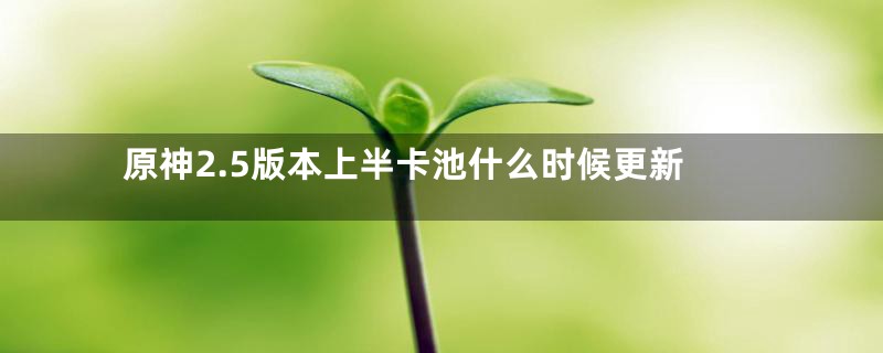 原神2.5版本上半卡池什么时候更新