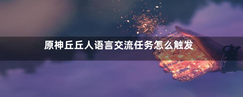原神丘丘人语言交流任务怎么触发