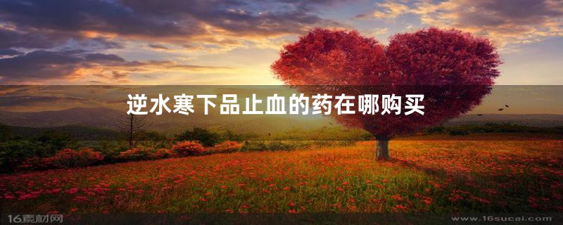 逆水寒下品止血的药在哪购买