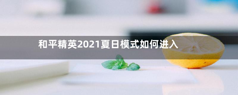 和平精英2021夏日模式如何进入