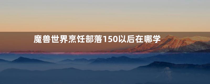 魔兽世界烹饪部落150以后在哪学
