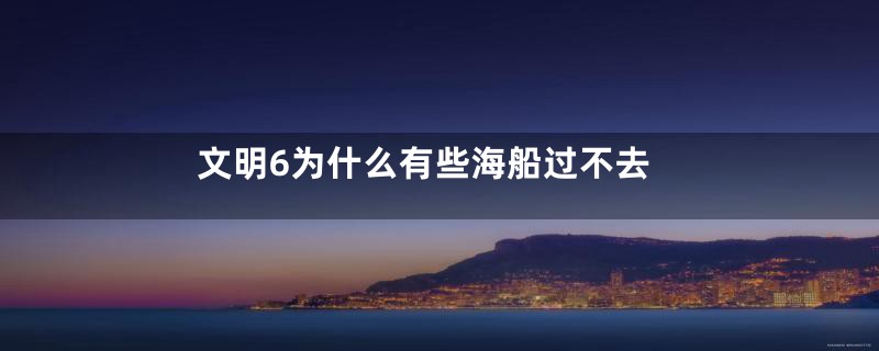 文明6为什么有些海船过不去
