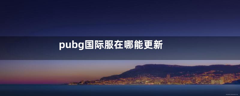 pubg国际服在哪能更新