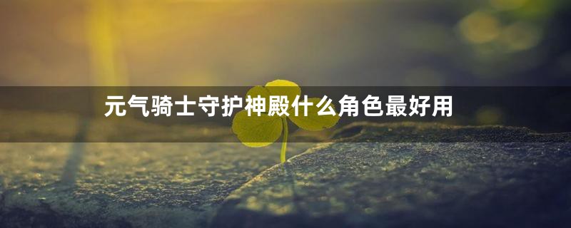 元气骑士守护神殿什么角色最好用