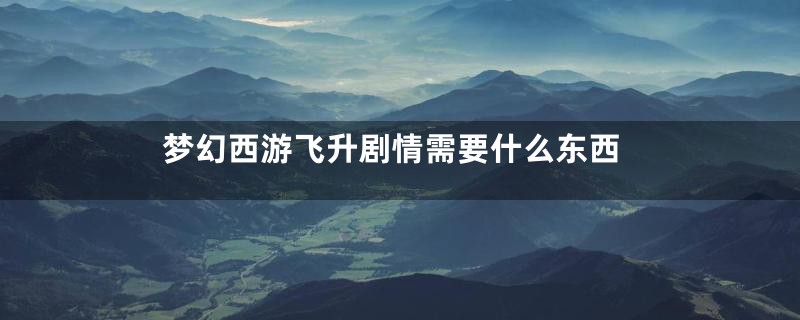 梦幻西游飞升剧情需要什么东西