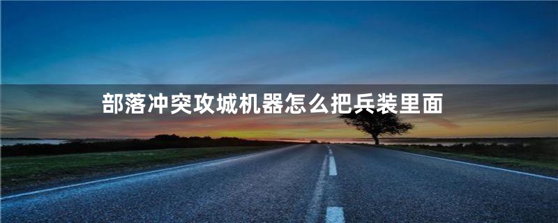 部落冲突攻城机器怎么把兵装里面