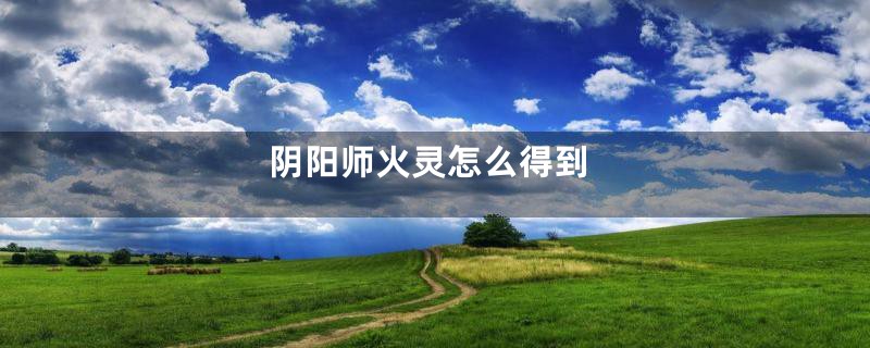 阴阳师火灵怎么得到