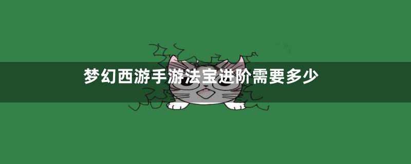 梦幻西游手游法宝进阶需要多少