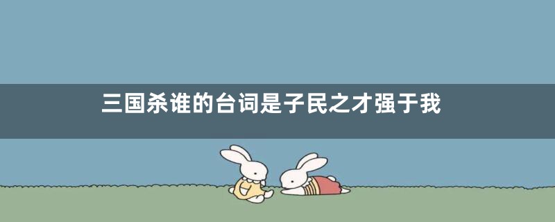 三国杀谁的台词是子民之才强于我
