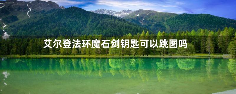 艾尔登法环魔石剑钥匙可以跳图吗