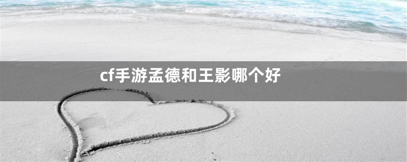cf手游孟德和王影哪个好