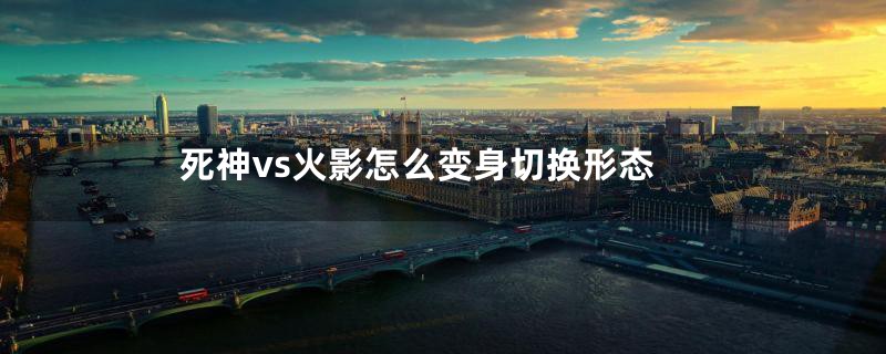 死神vs火影怎么变身切换形态