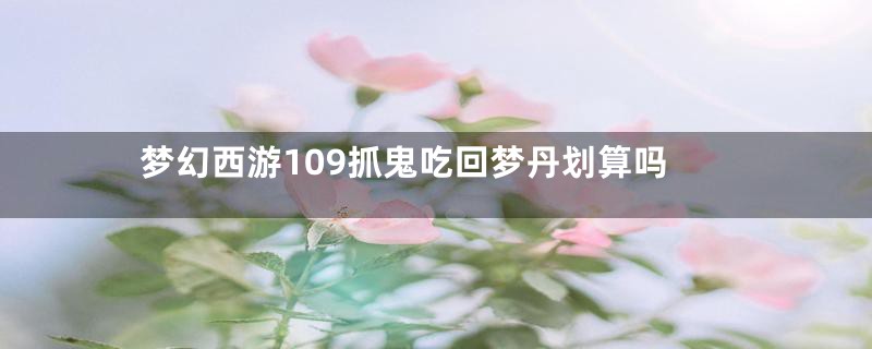梦幻西游109抓鬼吃回梦丹划算吗