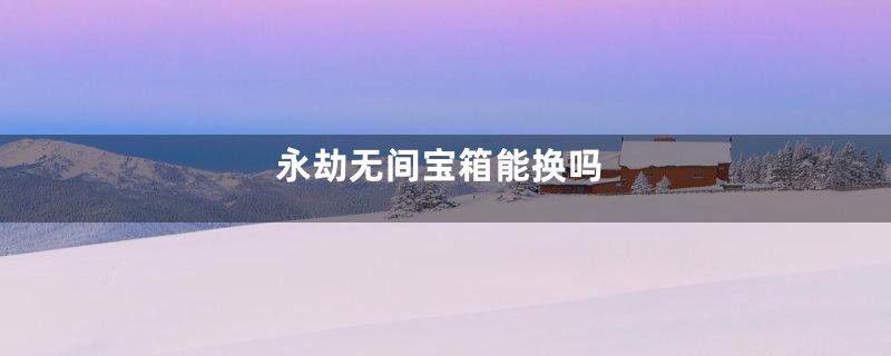 永劫无间宝箱能换吗