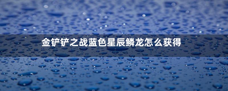 金铲铲之战蓝色星辰鳞龙怎么获得