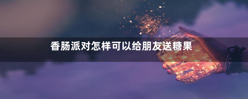 香肠派对怎样可以给朋友送糖果