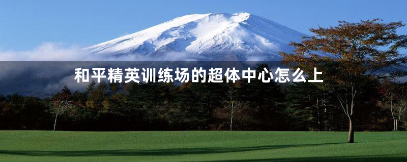 和平精英训练场的超体中心怎么上