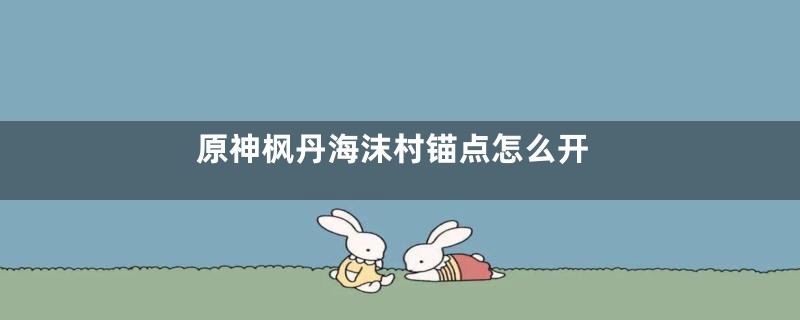 原神枫丹海沫村锚点怎么开