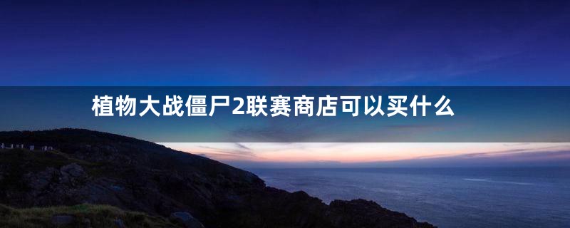 植物大战僵尸2联赛商店可以买什么