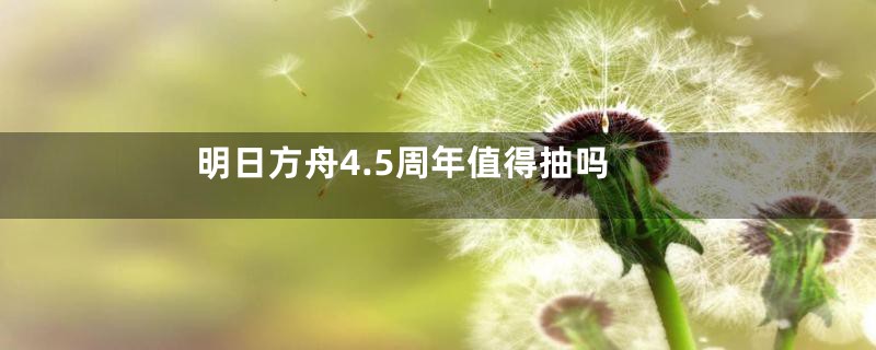 明日方舟4.5周年值得抽吗