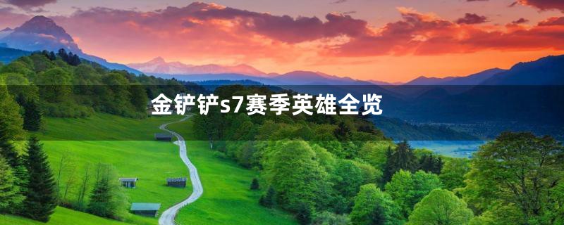 金铲铲s7赛季英雄全览