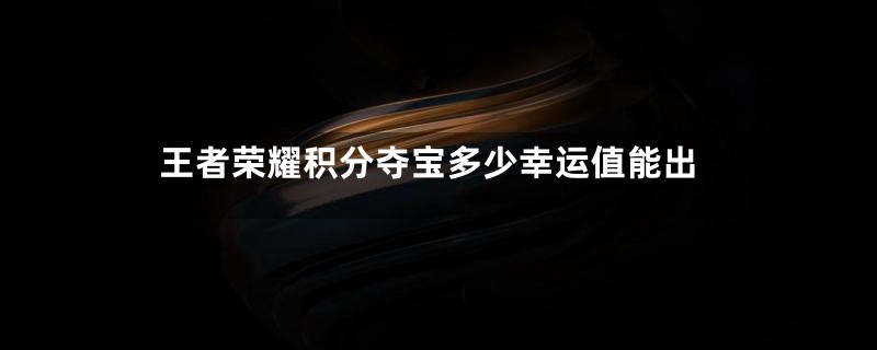 王者荣耀积分夺宝多少幸运值能出
