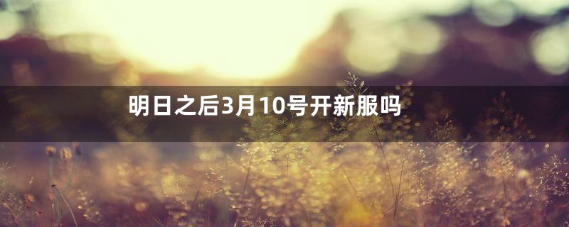 明日之后3月10号开新服吗