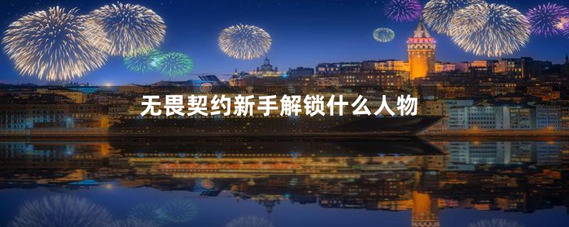 无畏契约新手解锁什么人物