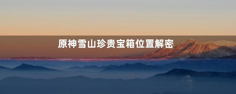 原神雪山珍贵宝箱位置解密