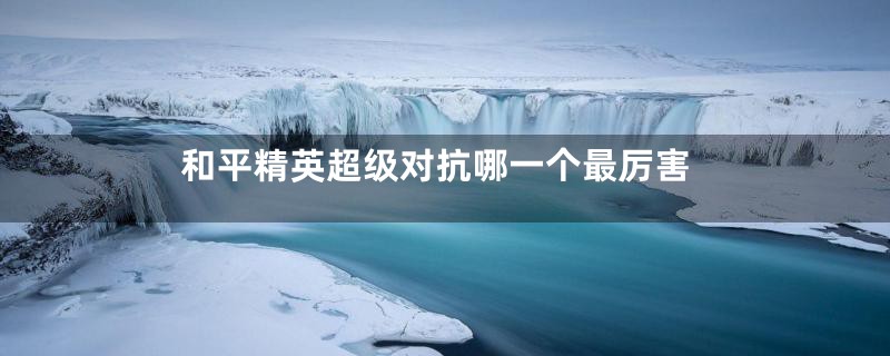 和平精英超级对抗哪一个最厉害