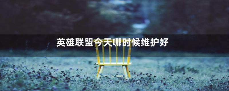 英雄联盟今天哪时候维护好