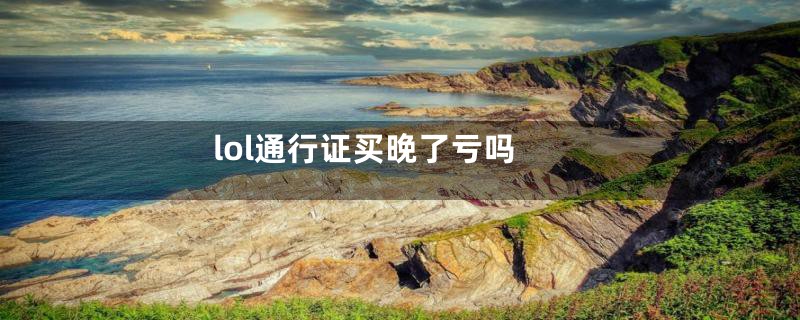 lol通行证买晚了亏吗