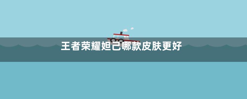 王者荣耀妲己哪款皮肤更好