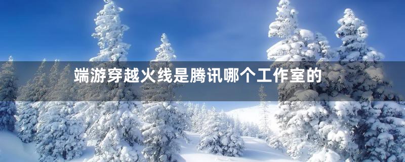 端游穿越火线是腾讯哪个工作室的