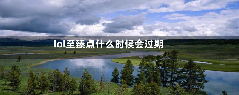 lol至臻点什么时候会过期