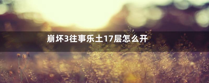 崩坏3往事乐土17层怎么开