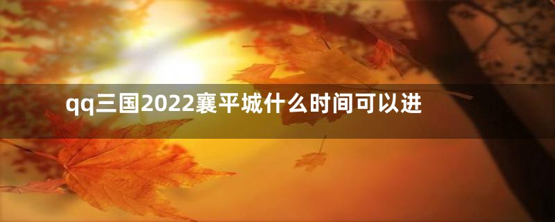 qq三国2022襄平城什么时间可以进