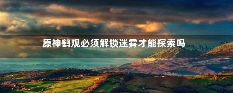 原神鹤观必须解锁迷雾才能探索吗