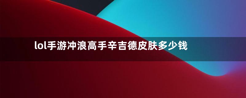 lol手游冲浪高手辛吉德皮肤多少钱
