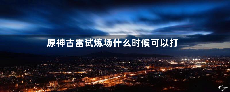 原神古雷试炼场什么时候可以打