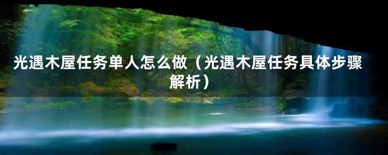 光遇木屋任务单人怎么做(光遇木屋任务具体步骤解析)