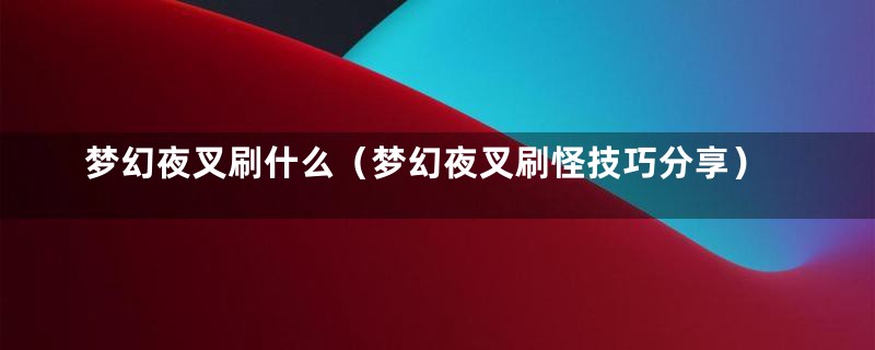 梦幻夜叉刷什么(梦幻夜叉刷怪技巧分享)