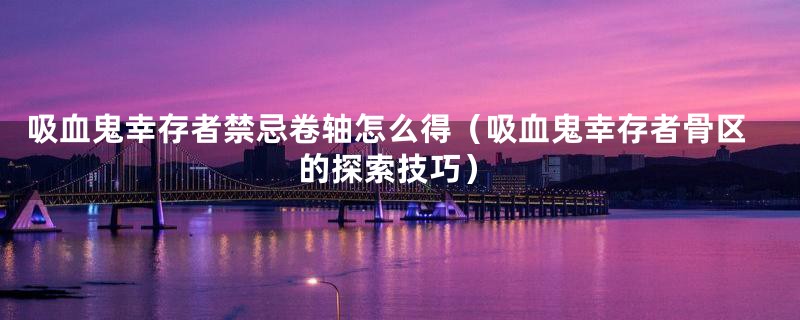 吸血鬼幸存者禁忌卷轴怎么得(吸血鬼幸存者骨区的探索技巧)