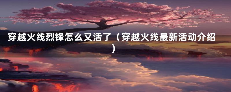 穿越火线烈锋怎么又活了（穿越火线最新活动介绍）