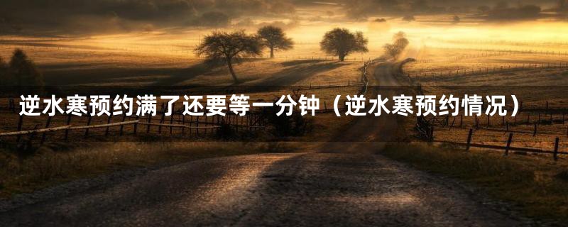 逆水寒预约满了还要等一分钟(逆水寒预约情况)