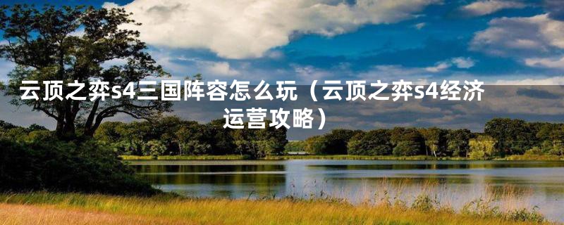 云顶之弈s4三国阵容怎么玩(云顶之弈s4经济运营攻略)