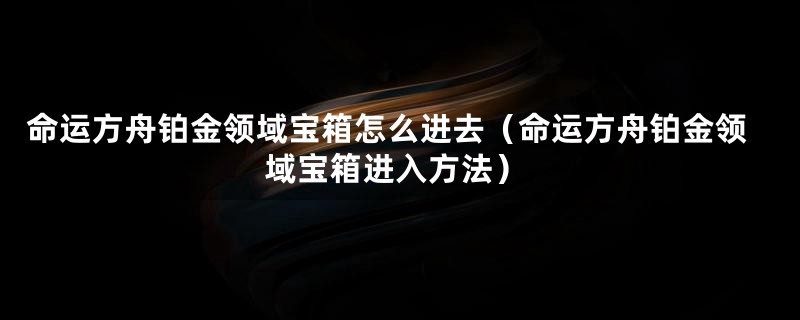 命运方舟铂金领域宝箱怎么进去(命运方舟铂金领域宝箱进入方法)