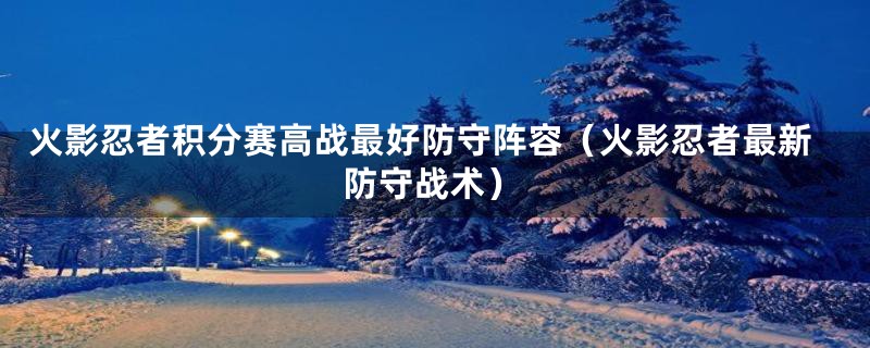 火影忍者积分赛高战最好防守阵容（火影忍者最新防守战术）