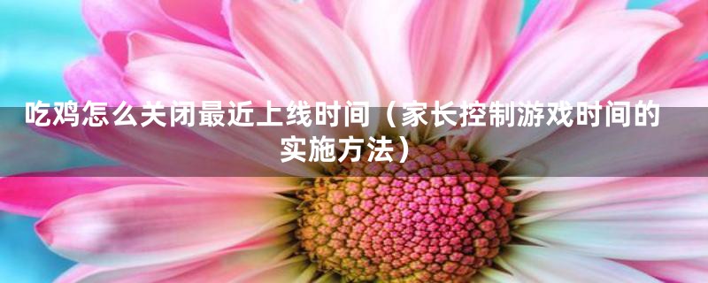 吃鸡怎么关闭最近上线时间（家长控制游戏时间的实施方法）