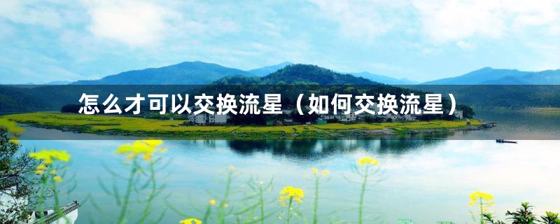 怎么才可以交换流星（如何交换流星）